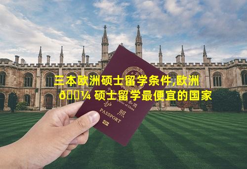 三本欧洲硕士留学条件,欧洲 🐼 硕士留学最便宜的国家